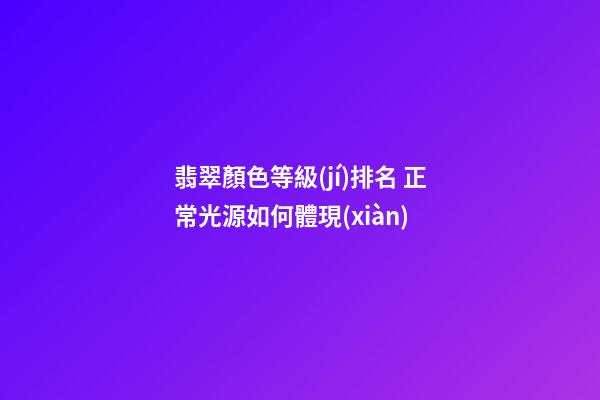 翡翠顏色等級(jí)排名 正常光源如何體現(xiàn)
